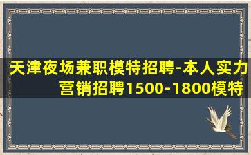 天津夜场兼职模特招聘-本人实力营销招聘1500-1800模特
