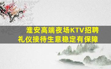 淮安高端夜场KTV招聘礼仪接待生意稳定有保障